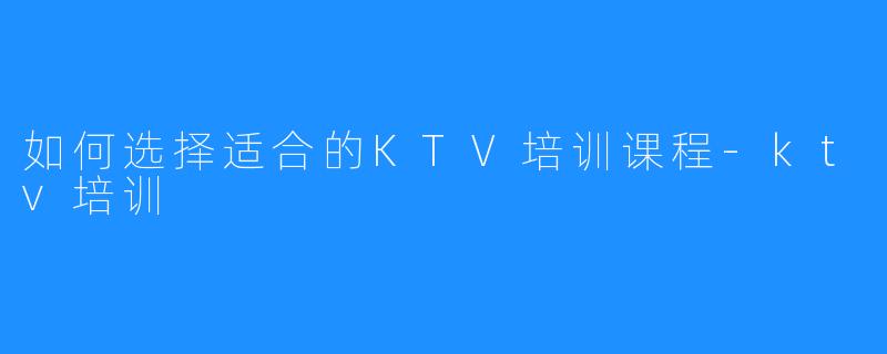 如何选择适合的KTV培训课程-ktv培训