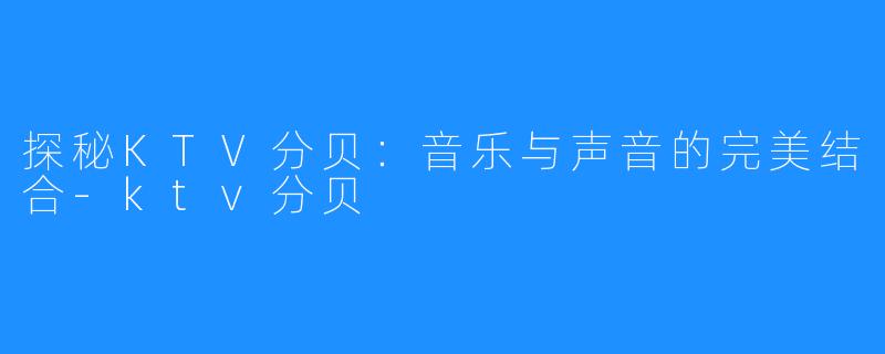 探秘KTV分贝:音乐与声音的完美结合-ktv分贝