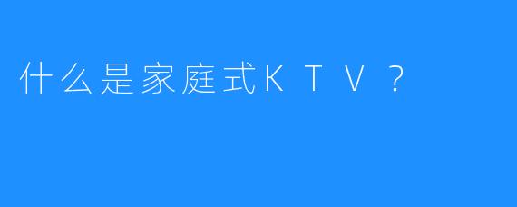 什么是家庭式KTV?