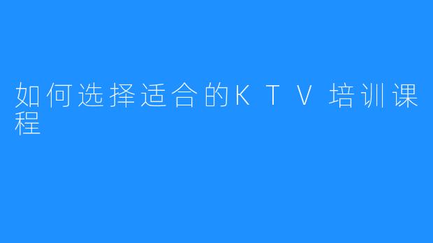 如何选择适合的KTV培训课程