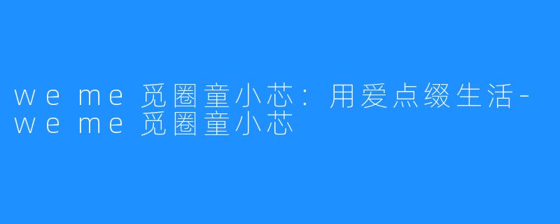 weme觅圈童小芯:用爱点缀生活-weme觅圈童小芯