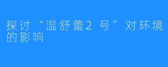探讨“温舒蕾2号”对环境的影响