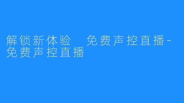 解锁新体验 免费声控直播-免费声控直播