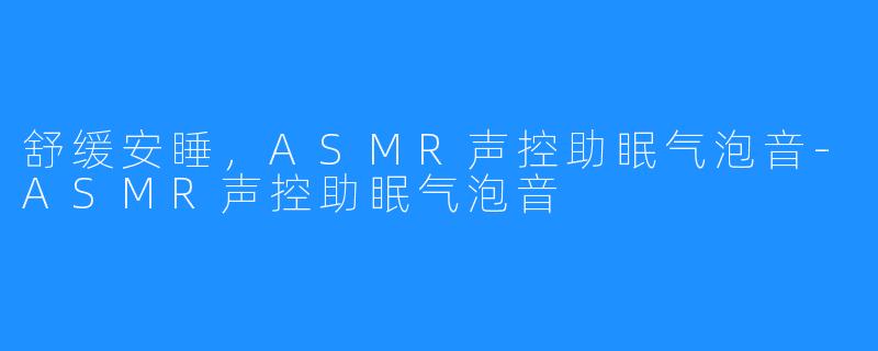 舒缓安睡,ASMR声控助眠气泡音-ASMR声控助眠气泡音