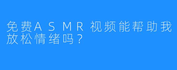 免费ASMR视频能帮助我放松情绪吗?