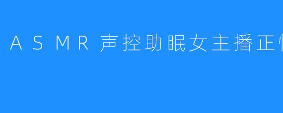 ASMR声控助眠女主播正恒RM小麦