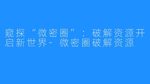 窥探“微密圈”:破解资源开启新世界-微密圏破解资源