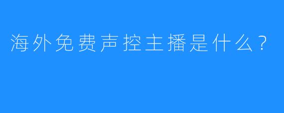 海外免费声控主播是什么?