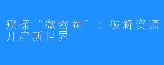 窥探“微密圈”:破解资源开启新世界