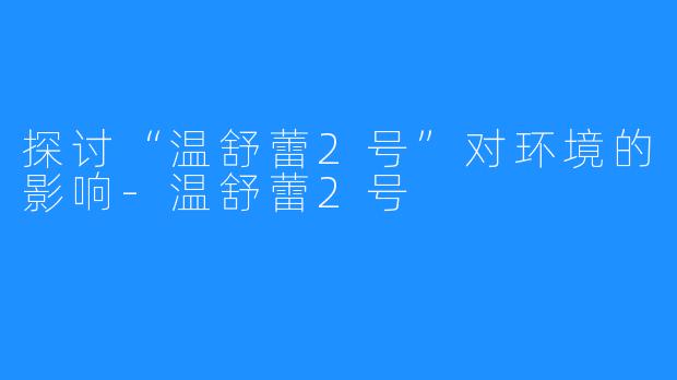 探讨“温舒蕾2号”对环境的影响-温舒蕾2号