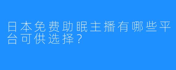 日本免费助眠主播有哪些平台可供选择?