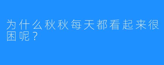 为什么秋秋每天都看起来很困呢?
