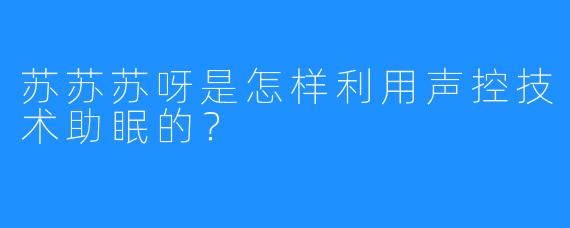 苏苏苏呀是怎样利用声控技术助眠的?