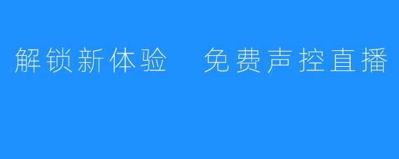解锁新体验 免费声控直播