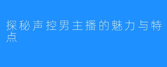 探秘声控男主播的魅力与特点