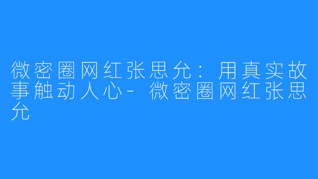 微密圈网红张思允:用真实故事触动人心-微密圈网红张思允