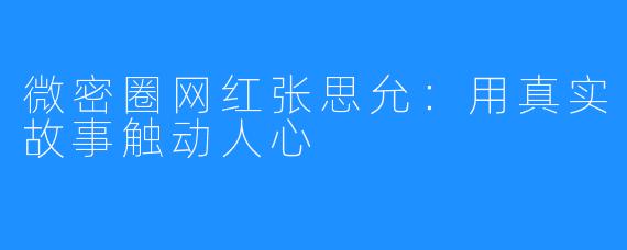 微密圈网红张思允:用真实故事触动人心