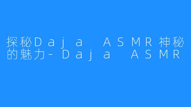 探秘Daja ASMR神秘的魅力-Daja ASMR