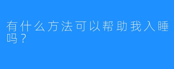 有什么方法可以帮助我入睡吗?