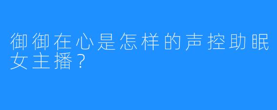 御御在心是怎样的声控助眠女主播?
