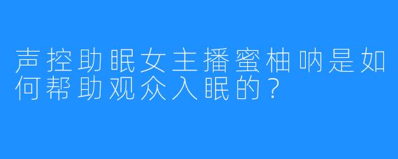 声控助眠女主播蜜柚呐是如何帮助观众入眠的?