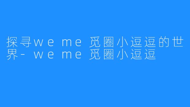 探寻weme觅圈小逗逗的世界-weme觅圈小逗逗