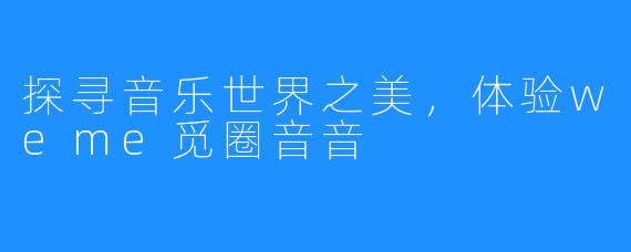 探寻音乐世界之美,体验weme觅圈音音