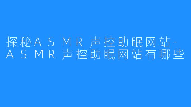 探秘ASMR声控助眠网站-ASMR声控助眠网站有哪些