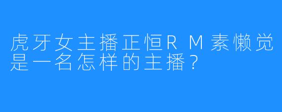 虎牙女主播正恒RM素懒觉是一名怎样的主播?
