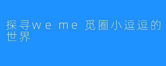 探寻weme觅圈小逗逗的世界