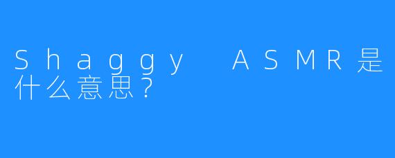 Shaggy ASMR是什么意思?
