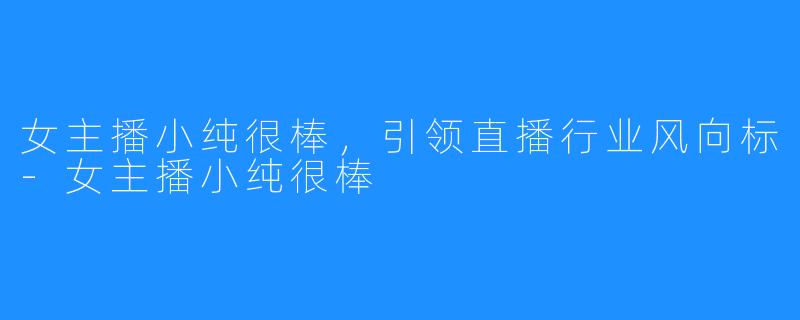 女主播小纯很棒,引领直播行业风向标-女主播小纯很棒
