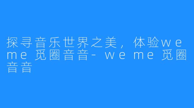 探寻音乐世界之美,体验weme觅圈音音-weme觅圈音音