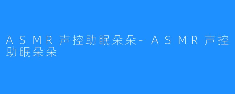 ASMR声控助眠朵朵-ASMR声控助眠朵朵