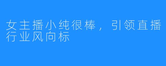 女主播小纯很棒,引领直播行业风向标