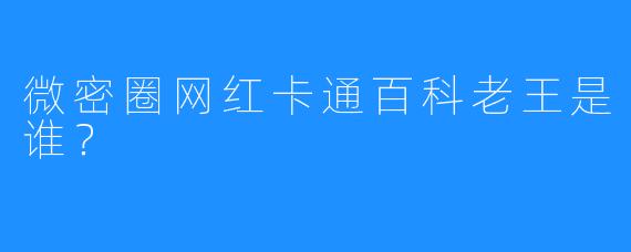 微密圈网红卡通百科老王是谁?