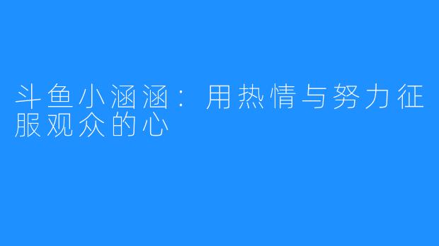 斗鱼小涵涵:用热情与努力征服观众的心