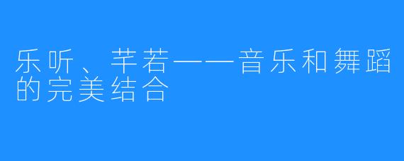 乐听、芊若——音乐和舞蹈的完美结合