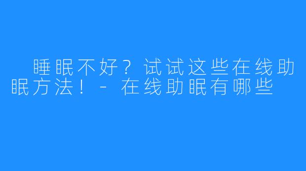 睡眠不好?试试这些在线助眠方法!-在线助眠有哪些
