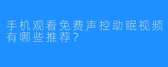 手机观看免费声控助眠视频有哪些推荐?