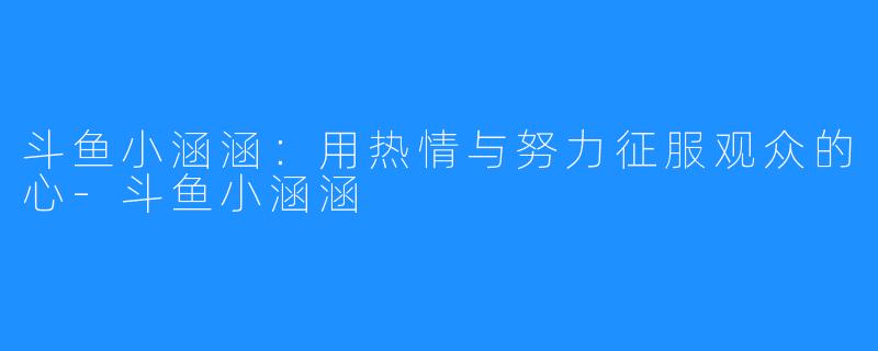 斗鱼小涵涵:用热情与努力征服观众的心-斗鱼小涵涵