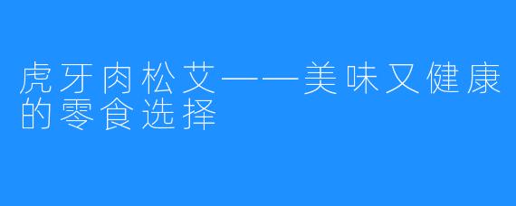 虎牙肉松艾——美味又健康的零食选择