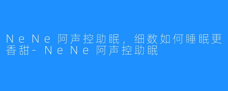 NeNe阿声控助眠,细数如何睡眠更香甜-NeNe阿声控助眠