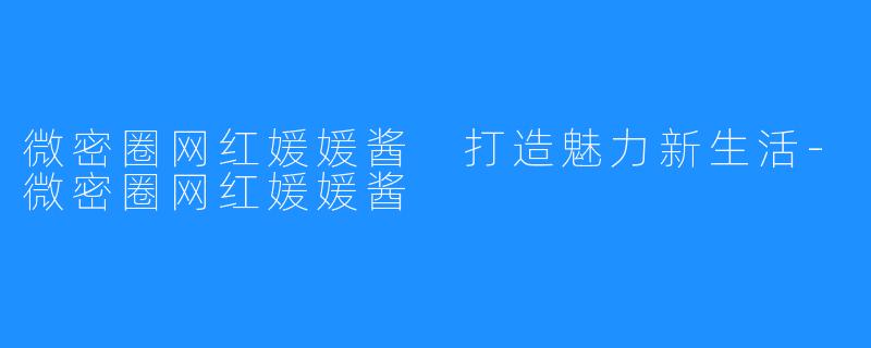 微密圈网红媛媛酱 打造魅力新生活-微密圈网红媛媛酱