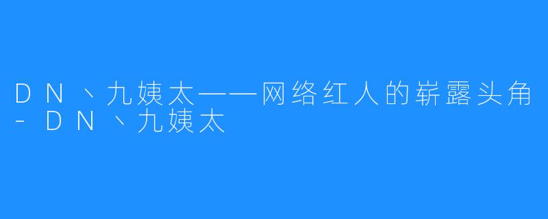 DN丶九姨太——网络红人的崭露头角-DN丶九姨太
