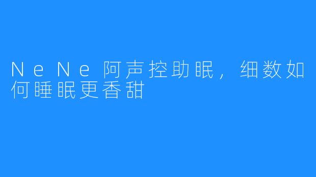NeNe阿声控助眠,细数如何睡眠更香甜