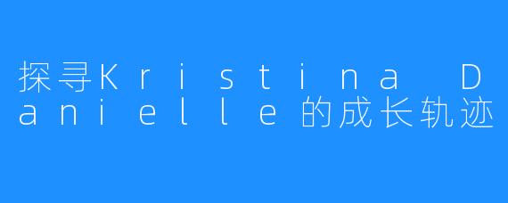 探寻Kristina Danielle的成长轨迹