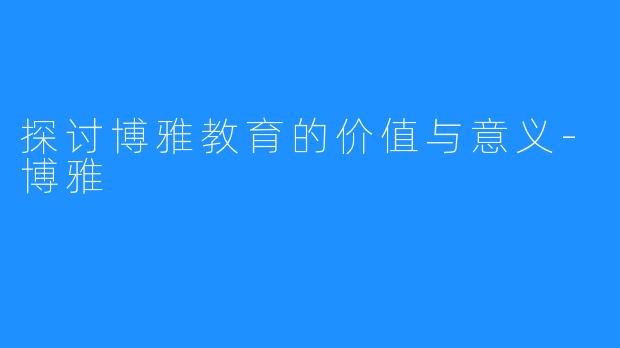 探讨博雅教育的价值与意义-博雅