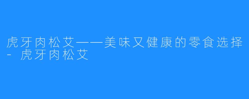 虎牙肉松艾——美味又健康的零食选择-虎牙肉松艾