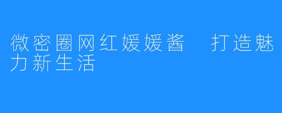 微密圈网红媛媛酱 打造魅力新生活